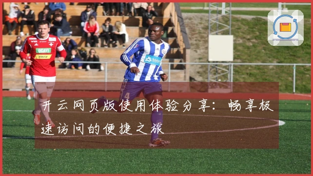 开云网页版使用体验分享：畅享极速访问的便捷之旅