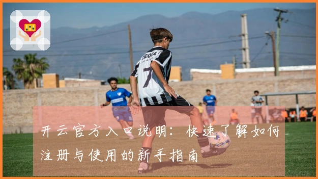 开云官方入口说明：快速了解如何注册与使用的新手指南