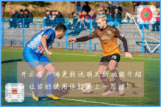 开云客户端更新说明及新功能介绍，让你的使用体验更上一层楼！