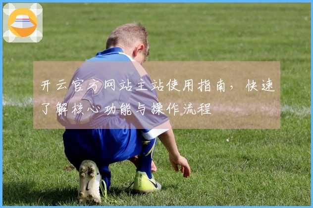 开云官方网站主站使用指南，快速了解核心功能与操作流程