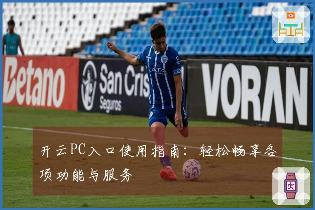 开云PC入口使用指南：轻松畅享各项功能与服务
