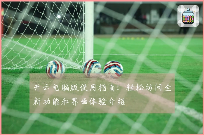 开云电脑版使用指南：轻松访问全新功能和界面体验介绍