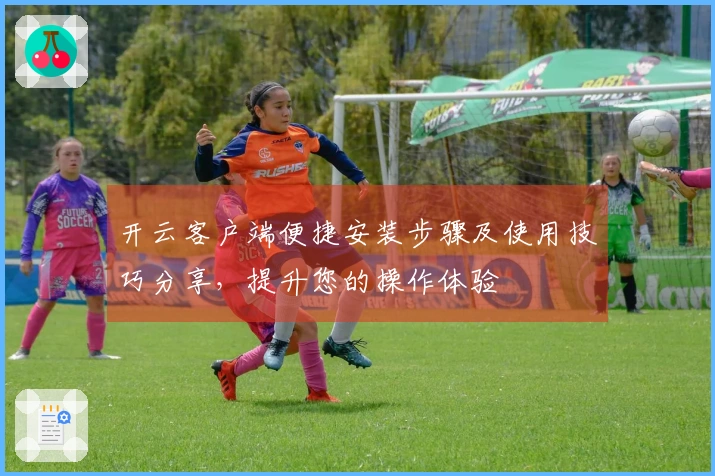 开云客户端便捷安装步骤及使用技巧分享，提升您的操作体验