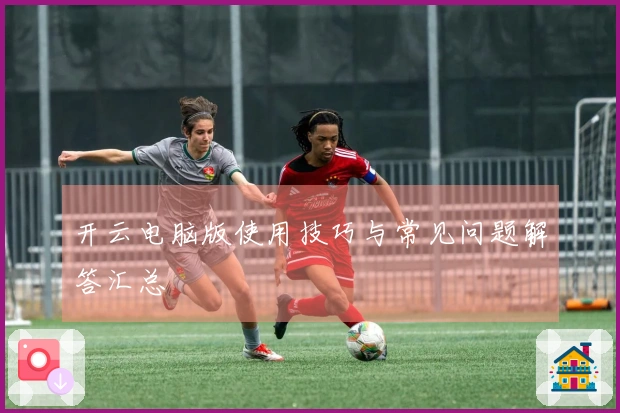 开云电脑版使用技巧与常见问题解答汇总