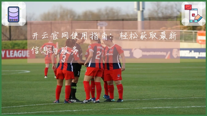 开云官网使用指南：轻松获取最新信息与服务