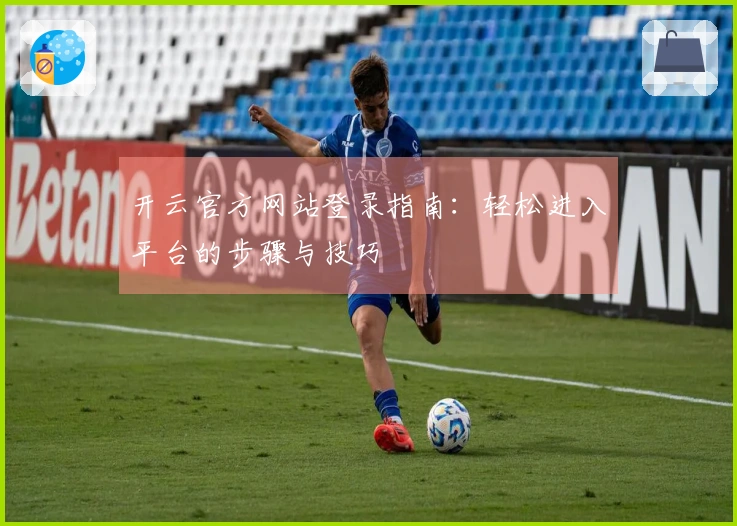 开云官方网站登录指南：轻松进入平台的步骤与技巧