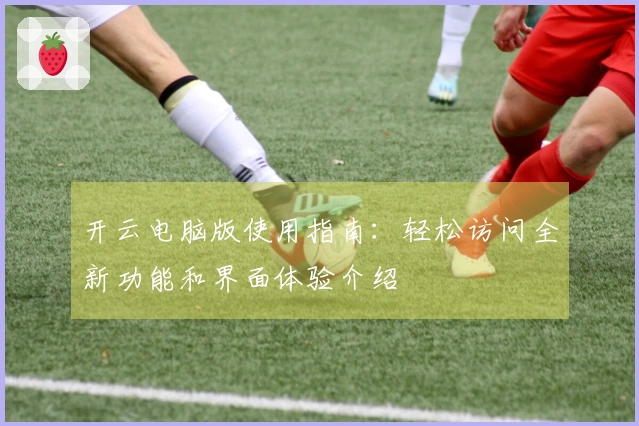 开云电脑版使用指南：轻松访问全新功能和界面体验介绍