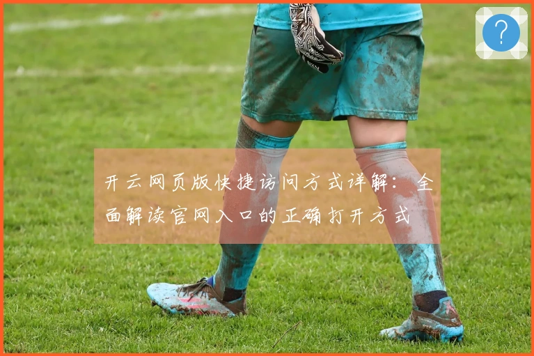 开云网页版快捷访问方式详解：全面解读官网入口的正确打开方式