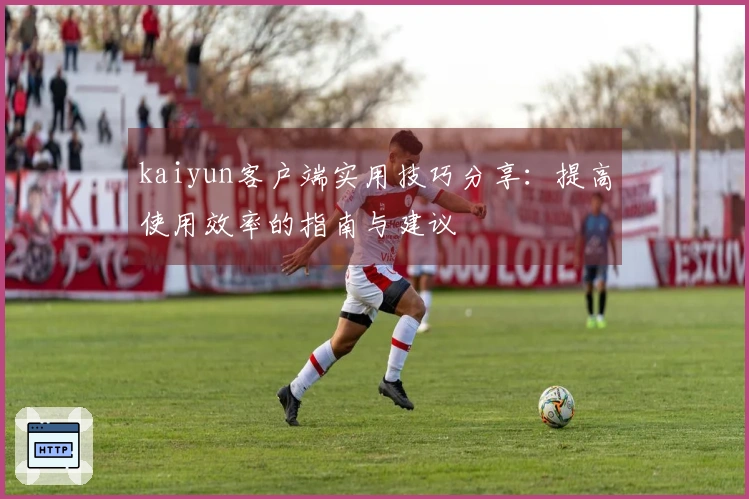 kaiyun客户端实用技巧分享：提高使用效率的指南与建议