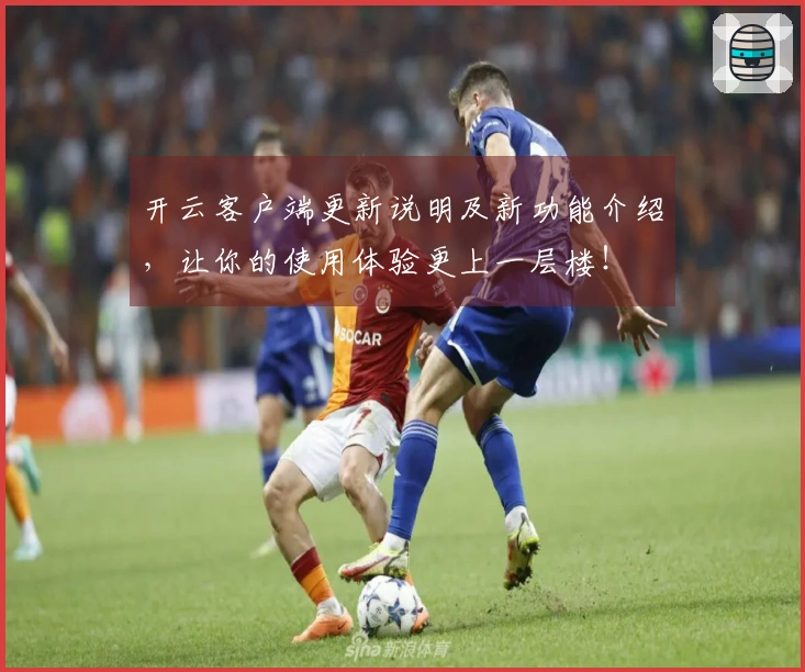 开云客户端更新说明及新功能介绍，让你的使用体验更上一层楼！