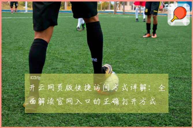 开云网页版快捷访问方式详解：全面解读官网入口的正确打开方式