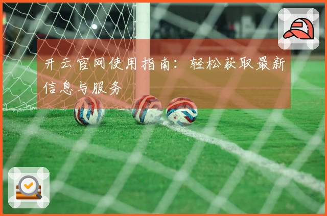 开云官网使用指南：轻松获取最新信息与服务